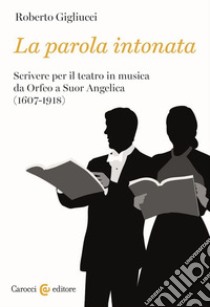 La parola intonata. Scrivere per il teatro in musica da Orfeo a Suor Angelica (1607-1918) libro di Gigliucci Roberto