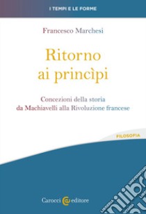 Ritorno ai princìpi. Concezioni della storia da Machiavelli alla Rivoluzione francese libro di Marchesi Francesco