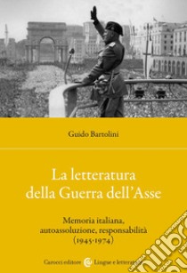 La letteratura della Guerra dell'Asse. Memoria italiana, autoassoluzione, responsabilità (1945-1974) libro di Bartolini Guido