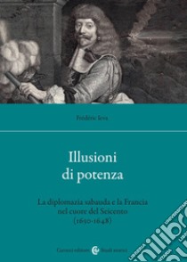 Illusioni di potenza. La diplomazia sabauda e la Francia nel cuore del Seicento (1630-1648) libro di Ieva Frédéric