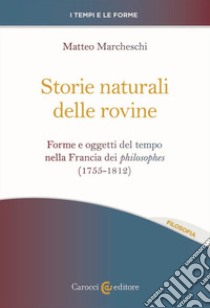 Storie naturali delle rovine. Forme e oggetti del tempo nella Francia dei philosophes (1755-1812) libro di Marcheschi Matteo