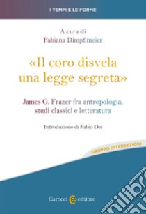 «Il coro disvela una legge segreta». James G. Frazer fra antropologia, studi classici e letteratura libro di Dimpflmeier Fabiana
