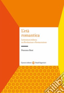 L'età romantica. Letteratura tedesca tra Rivoluzione e Restaurazione libro di Rossi Francesco