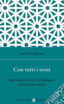 Con tutti i sensi. Narrazioni del cibo tra Medioevo e prima età moderna libro di Campanini Antonella