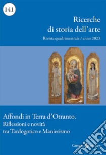 Ricerche di storia dell'arte (2023). Vol. 141: Affondi in Terra d'Otranto. Riflessioni e novità tra Tardogotico e Manierismo libro