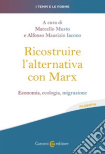 Ricostruire l'alternativa con Marx. Economia, ecologia, migrazione libro di Musto M. (cur.); Iacono A. M. (cur.)