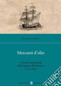 Mercanti d'olio. Circuiti commerciali dalla Liguria all'Atlantico (1709-1815) libro di Carassale Alessandro