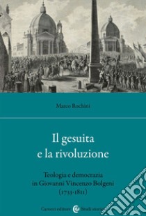 Il gesuita e la rivoluzione. Teologia e democrazia in Giovanni Vincenzo Bolgeni (1733-1811) libro di Rochini Marco