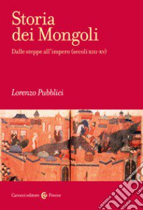 Storia dei mongoli. Dalle steppe all'Impero (secoli XIII-XV) libro di Pubblici Lorenzo