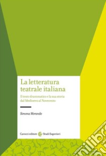 La letteratura teatrale italiana. Il testo drammatico e la sua storia dal Medioevo al Novecento libro di Morando Simona