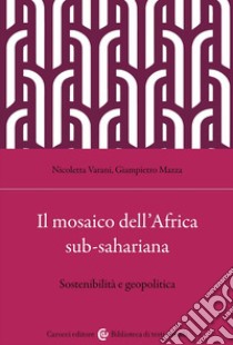 Il mosaico dell'Africa sub-sahariana. Sostenibilità e geopolitica libro di Varani Nicoletta; Mazza Giampietro