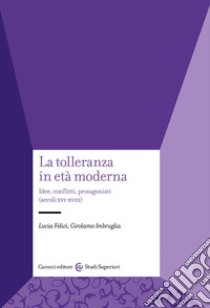 La tolleranza in età moderna. Idee, conflitti, protagonisti (secoli XVI-XVIII) libro di Felici Lucia; Imbruglia Girolamo