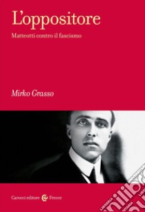 L'oppositore. Matteotti contro il fascismo libro di Grasso Mirko