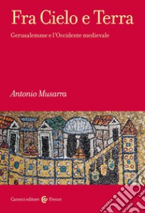 Fra Cielo e Terra. Gerusalemme e l'Occidente medievale libro di Musarra Antonio