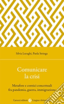 Comunicare la crisi. Metafore e cornici concettuali fra pandemia, guerra, immigrazione libro di Luraghi Silvia; Stringa Paola