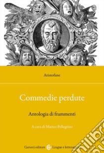 Commedie perdute. Antologia di frammenti. Ediz. critica libro di Aristofane; Pellegrino M. (cur.)