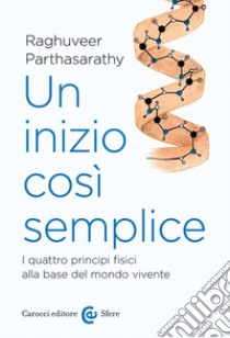 Un inizio così semplice. I quattro principi fisici alla base del mondo vivente libro di Parthasarathy Raghuveer