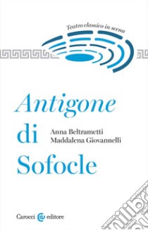 Antigone di Sofocle. Teatro classico in scena libro di Beltrametti Anna; Giovannelli Maddalena