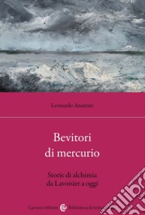 Bevitori di mercurio. Storie di alchimia da Lavoisier a oggi libro di Anatrini Leonardo