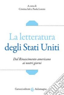 La letteratura degli Stati Uniti. Dal Rinascimento americano ai nostri giorni libro di Iuli C. (cur.); Loreto P. (cur.)