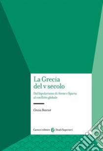 La Grecia del V secolo. Dal bipolarismo di Atene e Sparta al conflitto globale libro di Bearzot Cinzia