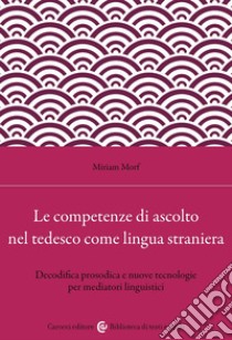 Le competenze di ascolto nel tedesco come lingua straniera. Decodifica prosodica e nuove tecnologie per mediatori linguistici libro di Morf Miriam