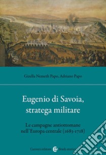 Eugenio di Savoia, stratega militare. Le campagne antiottomane nell'Europa centrale (1683-1718) libro di Nemeth Papo Gizella; Papo Adriano