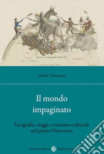 Il mondo impaginato. Geografia, viaggi e consumo culturale nel primo Ottocento libro di Tatasciore Giulio