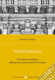 Eretico barocco. Una linea meridiana nella poesia italiana del Novecento libro di Giorgino Simone