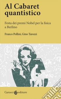 Al Cabaret quantistico. Festa dei premi Nobel per la fisica a Berlino libro di Tarozzi Gino; Pollini Franco