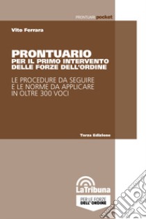 Prontuario per il primo intervento delle forze dell'ordine. Le procedure da seguire e le norme da applicare in oltre 300 voci libro di Ferrara Vito