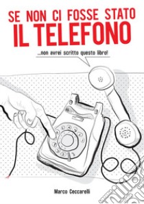 Se non ci fosse stato il telefono ...non avrei scritto questo libro! libro di Ceccarelli Marco