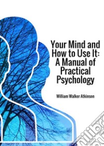 Your mind and how to use it. A manual of practical psychology libro di Atkinson William Walker