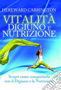 Vitalità. Digiuno e nutrizione. Scopri come conquistarla con il digiuno e la nutrizione libro di Carrington Hereward