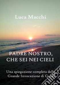 Padre nostro, che sei nei cieli. Una spiegazione completa della grande invocazione di Gesù libro di Macchi Luca