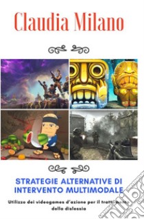 Strategie alternative di intervento multimodale. Utilizzo dei videogames d'azione per il trattamento della dislessia libro di Milano Claudia