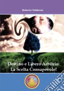 Destino e libero arbitrio: la scelta consapevole! libro di Fabbroni Roberto