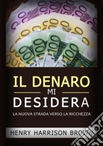 Il denaro mi desidera. La nuova strada verso la ricchezza libro di Brown Henry Harrison