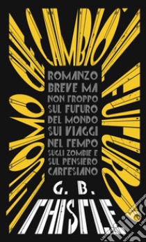 L'uomo che cambiò il futuro. Romanzo breve ma non troppo sul futuro del mondo, sui viaggi nel tempo, sugli zombie e sul pensiero cartesiano libro di Thistle G. B.