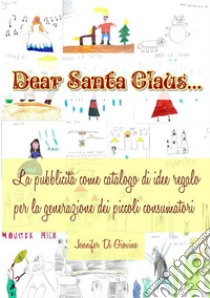 Dear Santa Claus. La pubblicità come catalogo di idee regalo per la generazione dei piccoli consumatori libro di Di Giovine Jennifer