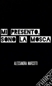 Mi presento, sono la mosca libro di Marcotti Alessandra