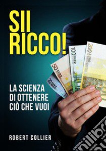 Sii ricco! La scienza di ottenere ciò che vuoi libro di Collier Robert