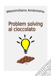 Problem solving al cioccolato libro di Ambrosino Massimiliano