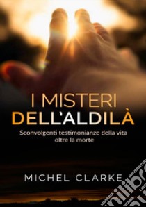 I misteri dell'aldilà. Sconvolgenti testimonianze della vita oltre la morte libro di Clarke Michel