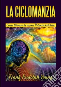 La ciclomanzia. Come liberare la vostra potenza psichica libro di Young Frank Rudolph