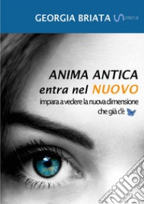 Anima antica entra nel nuovo. Impara a vedere la nuova dimensione che già c'è libro di Briata Georgia