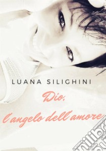 Dio, l'angelo dell'amore libro di Silighini Luana