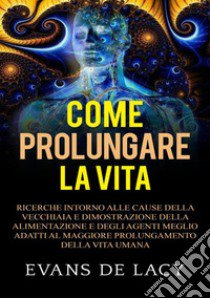 Come prolungare la vita. Ricerche intorno alle cause della vecchiaia e della morte naturale e dimostrazione della alimentazione degli agenti meglio adatti al maggiore prolungamento della vita umana libro di De Lacy Evans