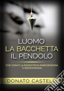 L'uomo la bacchetta il pendolo. Che cosa è la radiestesia rabdomanzia e radiomanzia libro di Castelli Donato