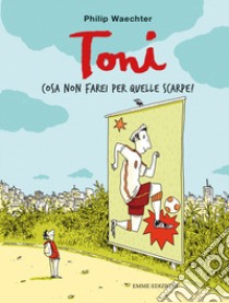 Toni. Cosa non farei per quelle scarpe! Ediz. a colori libro di Waechter Philip